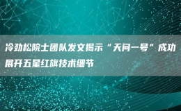 冷劲松院士团队发文揭示“天问一号”成功展开五星红旗技术细节