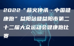 2022“薪火传承·中国健康跑”益阳站暨益阳市第二十二届大众运动会健康跑比赛