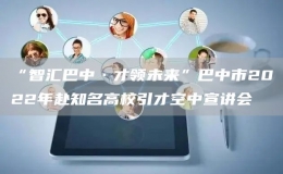 “智汇巴中·才领未来”巴中市2022年赴知名高校引才空中宣讲会