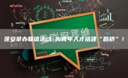 蓬安举办联谊活动 为青年人才搭建“鹊桥”！