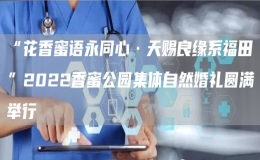 “花香蜜语永同心·天赐良缘系福田”2022香蜜公园集体自然婚礼圆满举行