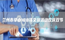 兰州市举办108项文旅活动欢庆双节
