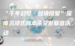 “千年幻梦·秘境探爱”深度沉浸式剧本杀交友联谊活动