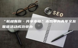 “航程有你·共享幸福”未婚单身青年交友联谊活动成功举办