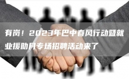 有岗！2023年巴中春风行动暨就业援助月专场招聘活动来了