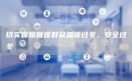 切实保障困难群众温暖过冬、安全过冬