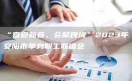 “喜迎新春、会聚良缘”2023年安阳市单身职工联谊会