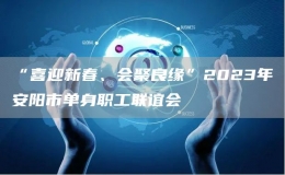 “喜迎新春、会聚良缘”2023年安阳市单身职工联谊会