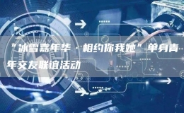“冰雪嘉年华·相约你我她”单身青年交友联谊活动