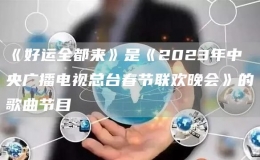 《好运全都来》是《2023年春节联欢晚会》的歌曲节目