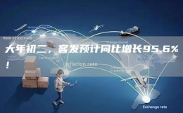 大年初二，客发预计同比增长95.6%！