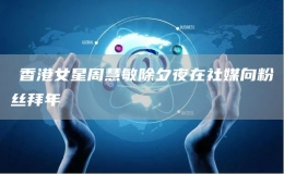 ​香港女星周慧敏除夕夜在社媒向粉丝拜年