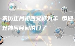 农历正月初四又称为羊 恭迎灶神回民间的日子