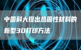 中国科大提出热固性材料的新型3D打印方法