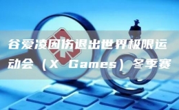 谷爱凌因伤退出世界极限运动会（X Games）冬季赛