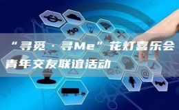 “寻觅·寻Me”花灯喜乐会青年交友联谊活动