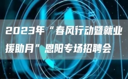 2023年“春风行动暨就业援助月”恩阳专场招聘会