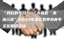 “我们的节日”─“大展宏‘兔’闹元宵”2023年浦北县单身青年交友联谊活动