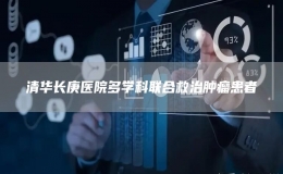 清华长庚医院多学科联合救治肿瘤患者