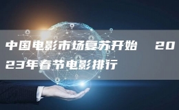 中国电影市场复苏开始  2023年春节电影排行