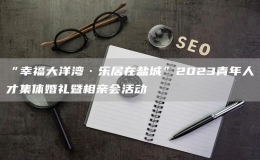 “幸福大洋湾·乐居在盐城”2023青年人才集体婚礼暨相亲会活动