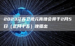 2023江苏卫视元宵晚会将于2月5日（正月十五）晚播出