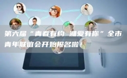 第六届“青春有约 潍爱有你”全市青年联谊会开始报名啦！