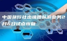 中国旅行社出境团队游业务2月6日试点恢复