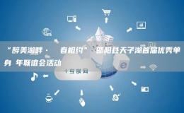 “醉美湖畔• ⻘春相约” 邵阳县天子湖首届优秀单身⻘年联谊会活动