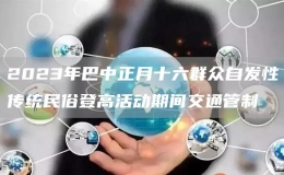 2023年巴中正月十六群众自发性传统民俗登高活动期间交通管制