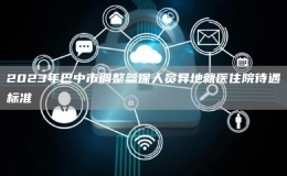2023年巴中市调整参保人员异地就医住院待遇标准