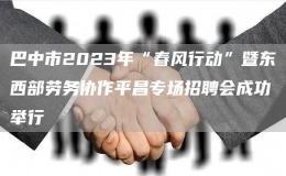 巴中市2023年“春风行动”暨东西部劳务协作平昌专场招聘会成功举行