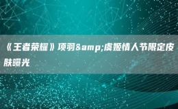 《王者荣耀》项羽&虞姬情人节限定皮肤曝光 