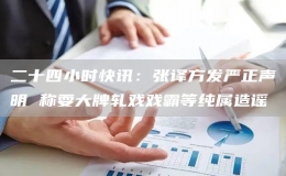 二十四小时快讯：张译方发严正声明 称耍大牌轧戏戏霸等纯属造谣