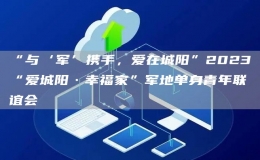 “与‘军’携手，爱在城阳”2023“爱城阳·幸福家”军地单身青年联谊会