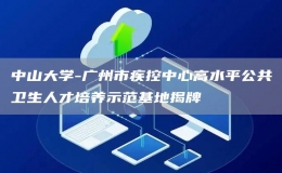 中山大学-广州市疾控中心高水平公共卫生人才培养示范基地揭牌