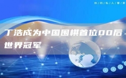 丁浩成为中国围棋首位00后世界冠军