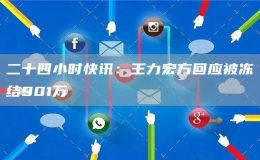 二十四小时快讯：王力宏方回应被冻结901万