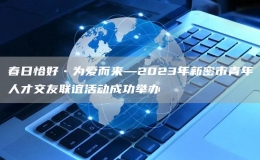 春日恰好•为爱而来—2023年新密市青年人才交友联谊活动成功举办
