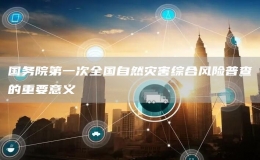 国务院第一次全国自然灾害综合风险普查的重要意义