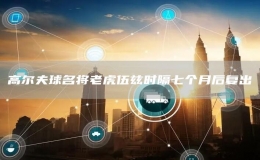 高尔夫球名将老虎伍兹时隔七个月后复出