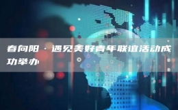 春向阳·遇见美好青年联谊活动成功举办 