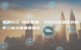 爱满长江 情定宜昌  2023全国百对青年三峡大坝集体婚礼