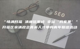 “情满开福 清廉伍家岭 幸福‘我家里’”开福区亲清政企菁英人才单身青年联谊活动