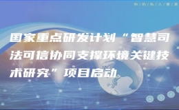 国家重点研发计划“智慧司法可信协同支撑环境关键技术研究”项目