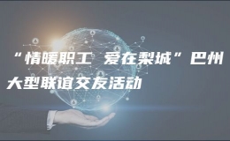 “情暖职工 爱在梨城”巴州大型联谊交友活动