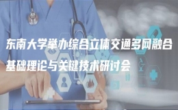 东南大学举办综合立体交通多网融合基础理论与关键技术研讨会