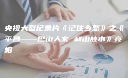 央视大型纪录片《记住乡愁》之《平昌——巴山人家 和山睦水》亮相