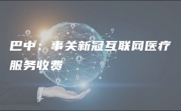 巴中：事关新冠互联网医疗服务收费