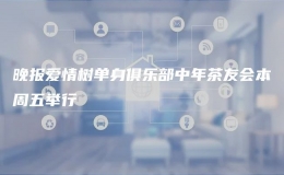 晚报爱情树单身俱乐部中年茶友会本周五举行